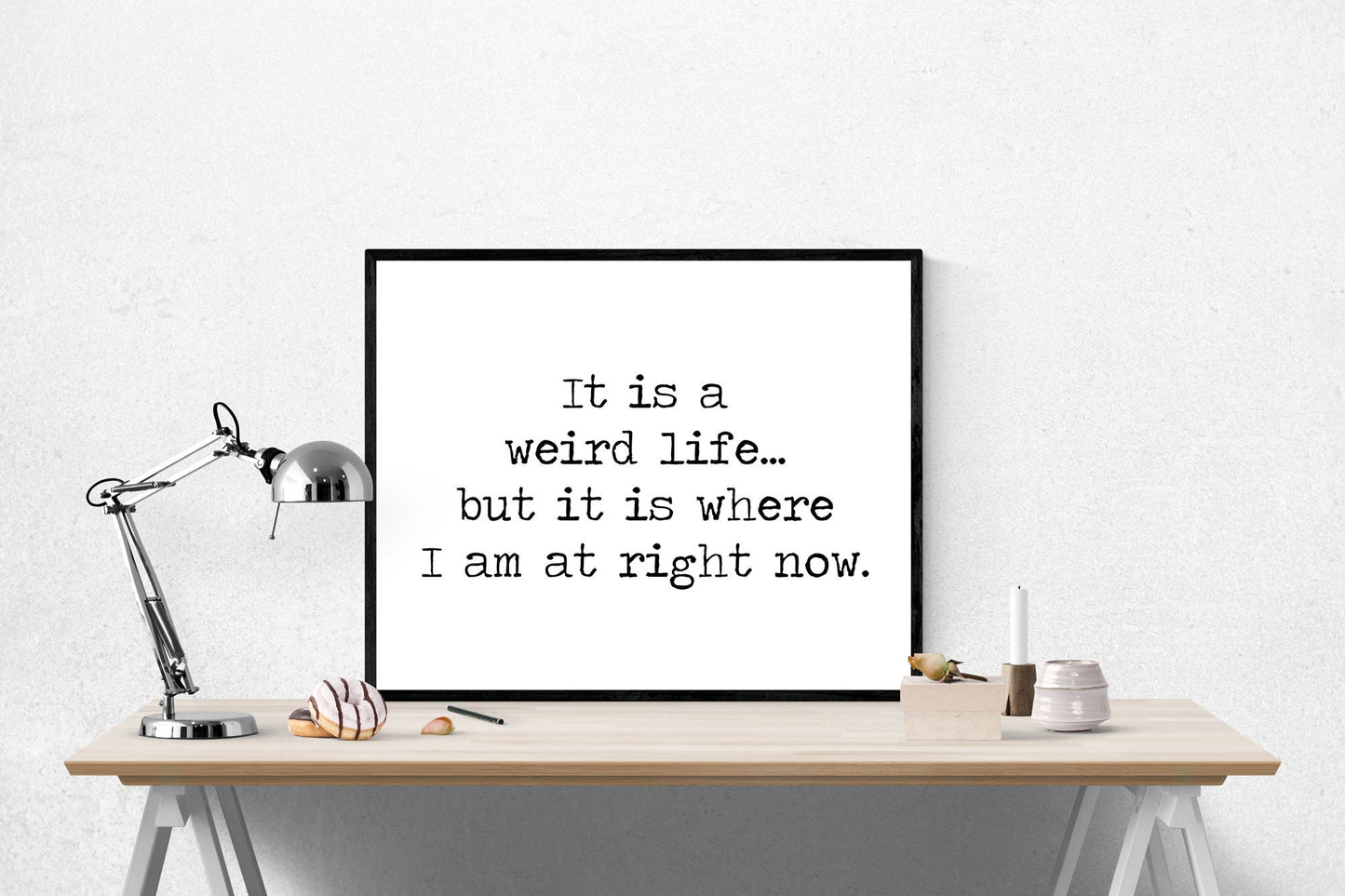 It Is A Weird Life But... It Is Where I Am At Right Now | Motivational Art Print