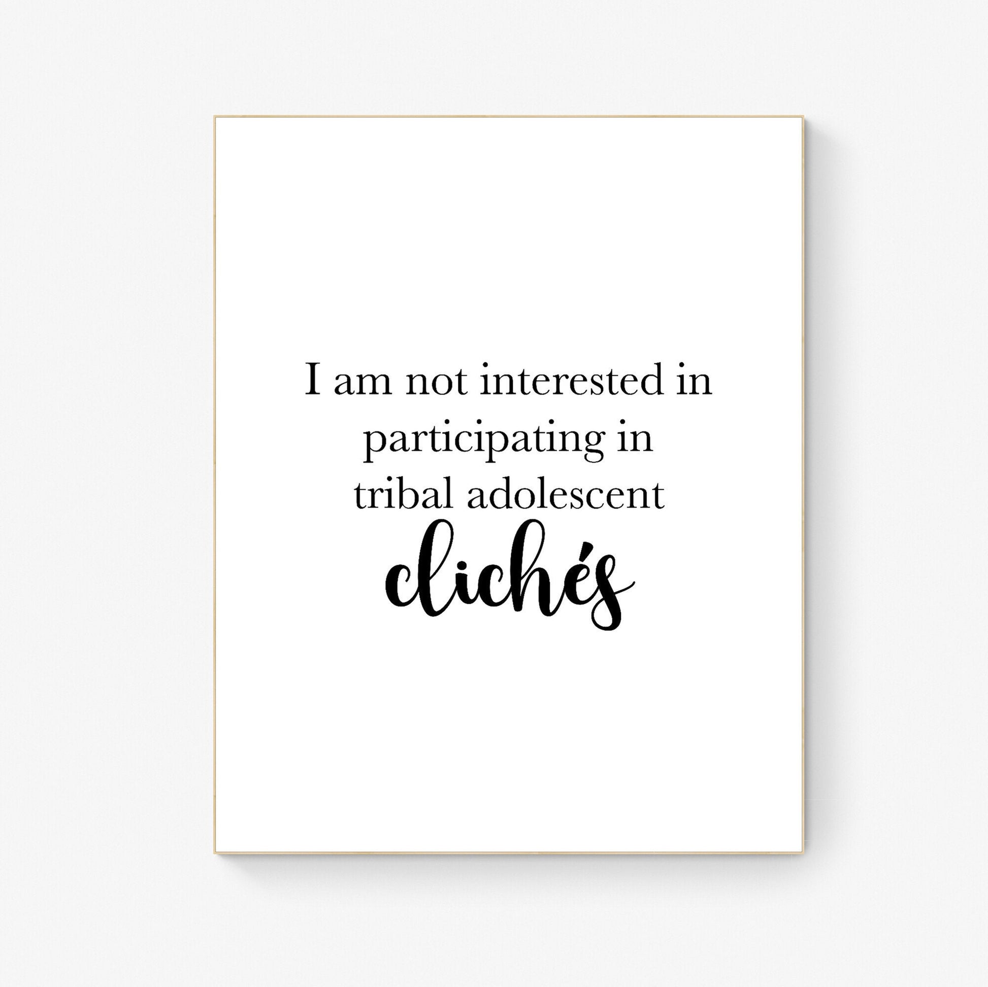 I Am Not Interested In Participating In Tribal Adolescent Clichés | Inpsirational | Humor | Birthday Gift | Christmas Present | Art Print